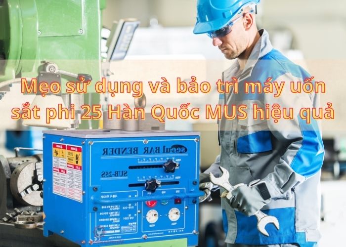 Mẹo sử dụng và bảo trì máy uốn sắt phi 25 Hàn Quốc MUS hiệu quả