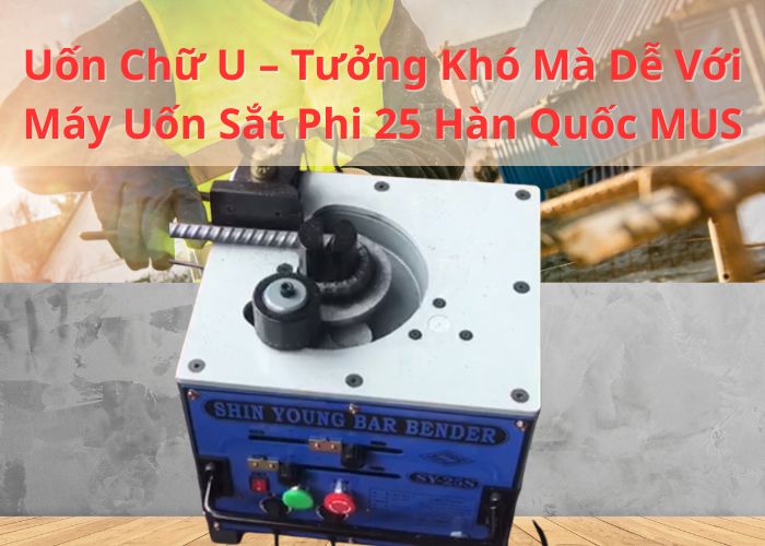 Uốn chữ U tưởng khó mà dễ với máy uốn sắt phi 25 Hàn Quốc MUS