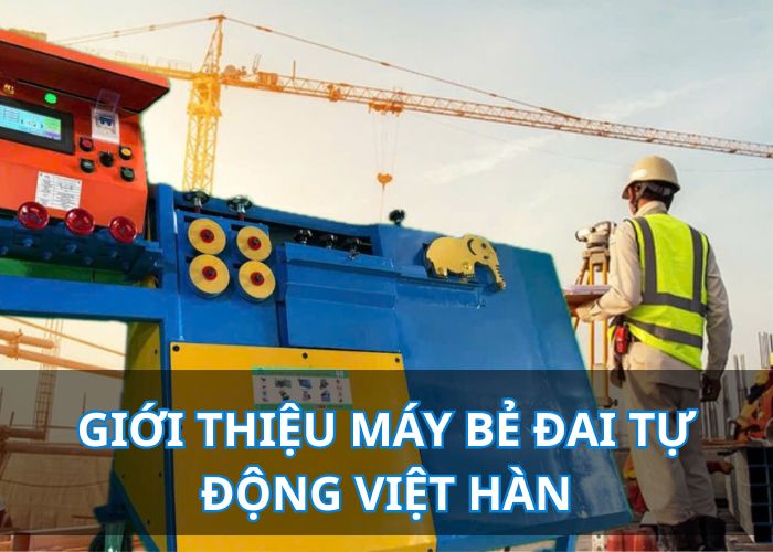 Máy Bẻ Đai Sắt Tự Động phi 6-8-10 Việt Hàn-Giải Pháp Tối Ưu Cho Nghành Xây Dựng Hiện Đai