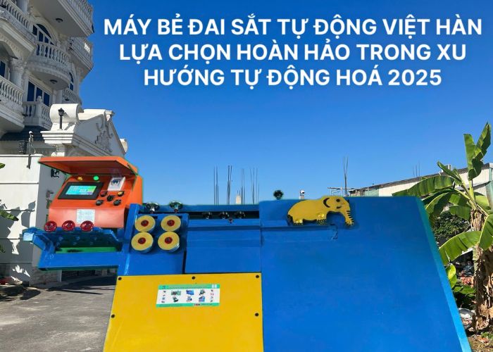 Máy bẻ đai sắt tự động Việt Hàn –lựa chọn hoàn hảo trong xu hướng tự động hóa 2025
