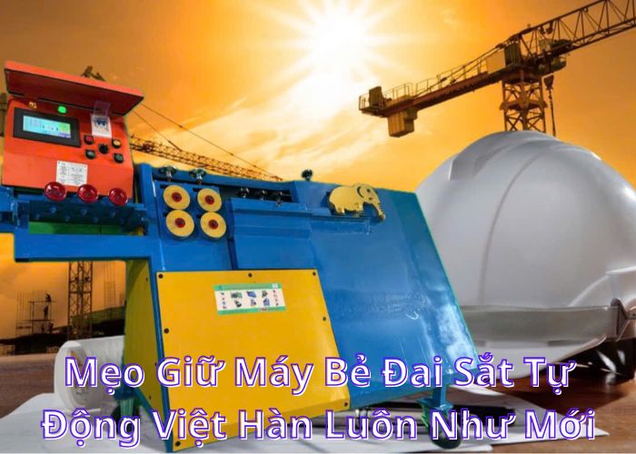 Mẹo Giữ Máy Bẻ Đai Sắt Tự Động Việt Hàn Luôn Như Mới –Bí Kíp Vàng Từ Người Thợ Lành Nghề