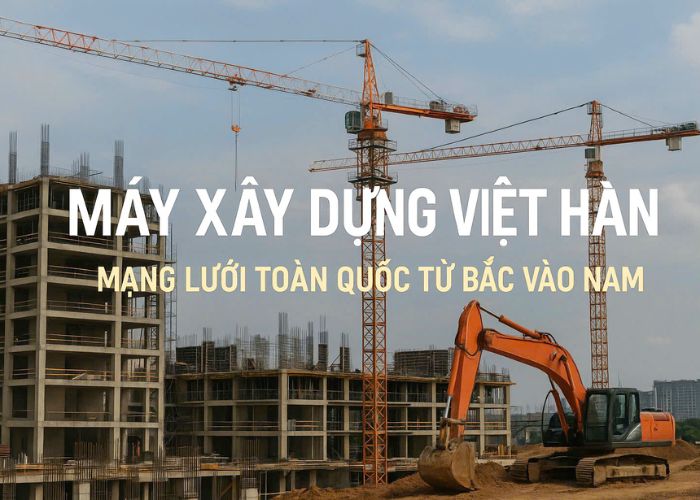 Máy xây dựng Việt Hàn -Mạng lưới toàn quốc, vững mạnh từ Bắc vào Nam