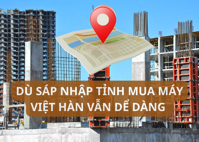 "Dù sáp nhập tỉnh, mua máy xây dựng ở Việt Hàn vẫn dễ dàng!